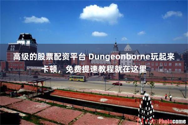 高级的股票配资平台 Dungeonborne玩起来卡顿，免费提速教程就在这里