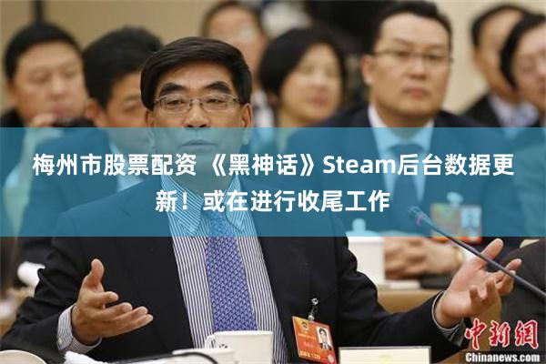 梅州市股票配资 《黑神话》Steam后台数据更新！或在进行收尾工作