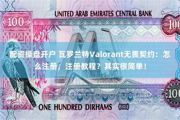 配资操盘开户 瓦罗兰特Valorant无畏契约：怎么注册，注册教程？其实很简单！