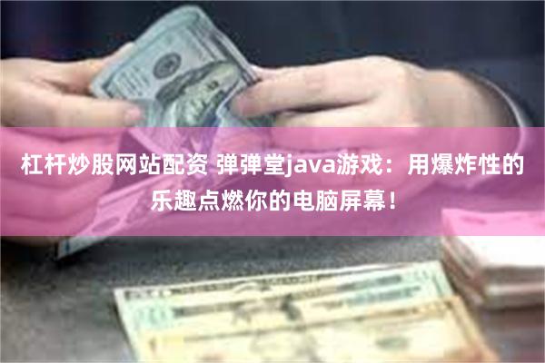 杠杆炒股网站配资 弹弹堂java游戏：用爆炸性的乐趣点燃你的电脑屏幕！