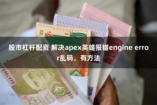 股市杠杆配资 解决apex英雄报错engine error乱码，有方法