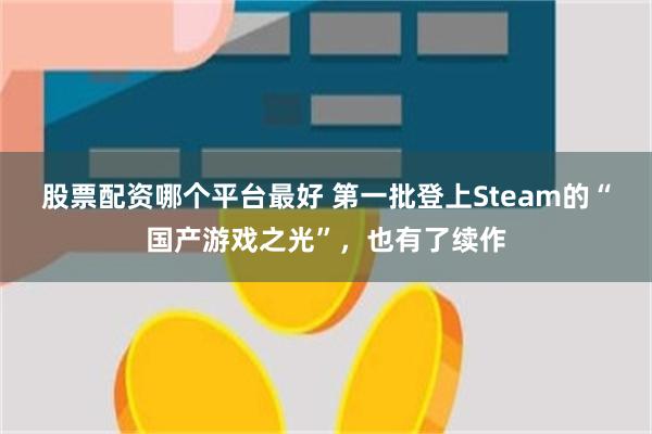 股票配资哪个平台最好 第一批登上Steam的“国产游戏之光”，也有了续作