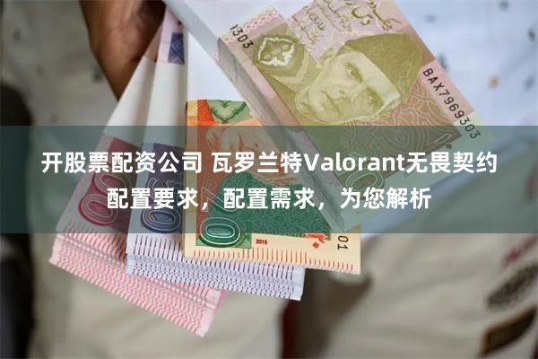 开股票配资公司 瓦罗兰特Valorant无畏契约配置要求，配置需求，为您解析