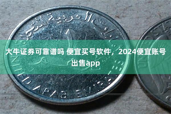 大牛证券可靠谱吗 便宜买号软件，2024便宜账号出售app