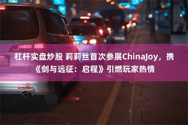 杠杆实盘炒股 莉莉丝首次参展ChinaJoy，携《剑与远征：启程》引燃玩家热情