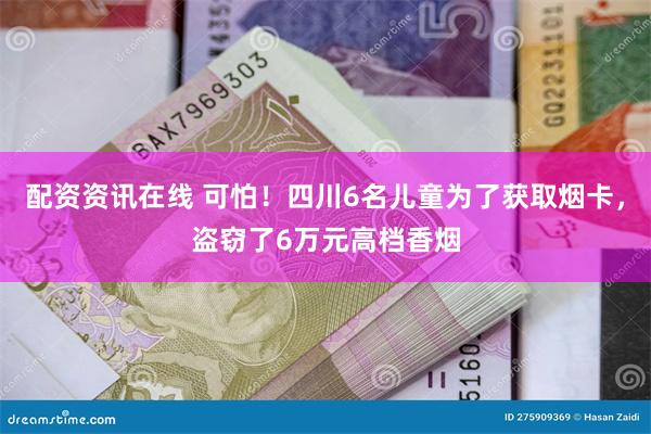 配资资讯在线 可怕！四川6名儿童为了获取烟卡，盗窃了6万元高档香烟