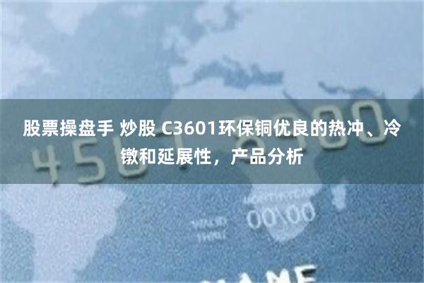 股票操盘手 炒股 C3601环保铜优良的热冲、冷镦和延展性，产品分析