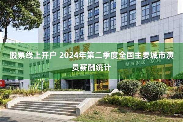 股票线上开户 2024年第二季度全国主要城市演员薪酬统计