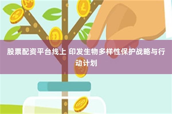 股票配资平台线上 印发生物多样性保护战略与行动计划