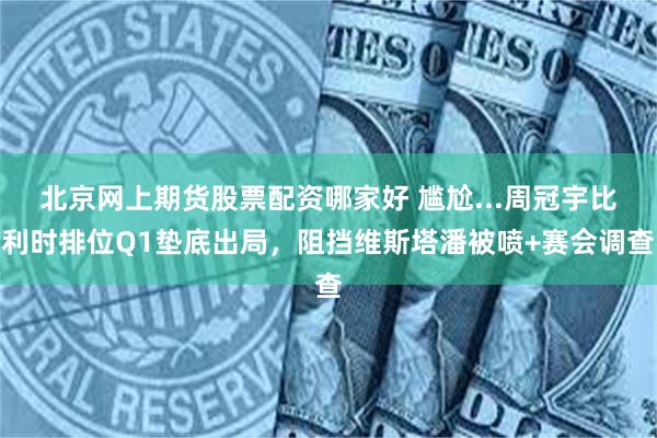 北京网上期货股票配资哪家好 尴尬...周冠宇比利时排位Q1垫底出局，阻挡维斯塔潘被喷+赛会调查