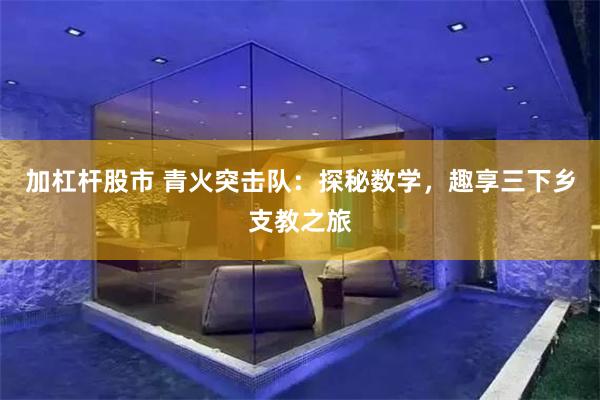 加杠杆股市 青火突击队：探秘数学，趣享三下乡支教之旅