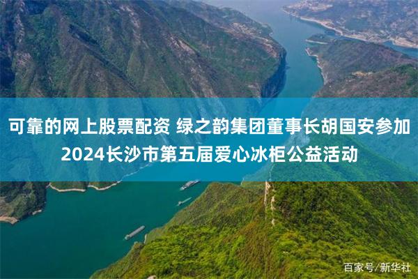 可靠的网上股票配资 绿之韵集团董事长胡国安参加2024长沙市第五届爱心冰柜公益活动