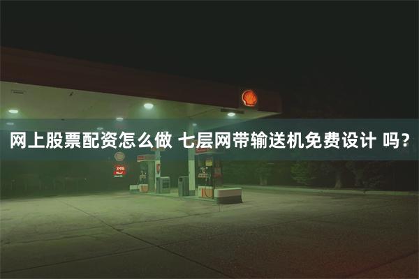 网上股票配资怎么做 七层网带输送机免费设计 吗？