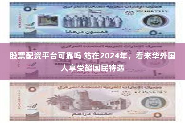 股票配资平台可靠吗 站在2024年，看来华外国人享受超国民待遇