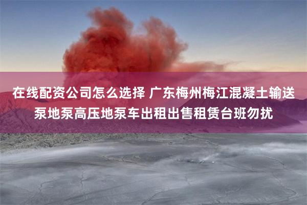 在线配资公司怎么选择 广东梅州梅江混凝土输送泵地泵高压地泵车出租出售租赁台班勿扰