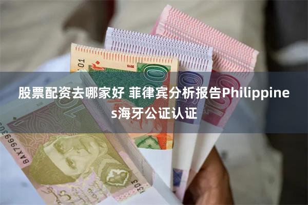 股票配资去哪家好 菲律宾分析报告Philippines海牙公证认证