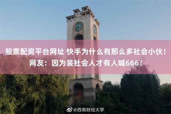 股票配资平台网址 快手为什么有那么多社会小伙！网友：因为装社会人才有人喊666！