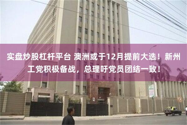 实盘炒股杠杆平台 澳洲或于12月提前大选！新州工党积极备战，总理吁党员团结一致！