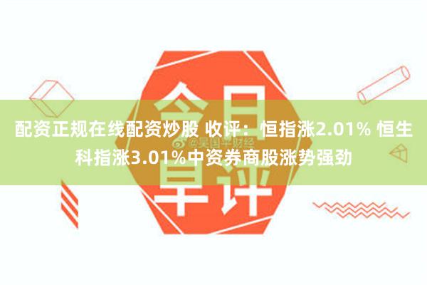 配资正规在线配资炒股 收评：恒指涨2.01% 恒生科指涨3.01%中资券商股涨势强劲