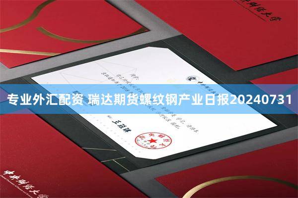 专业外汇配资 瑞达期货螺纹钢产业日报20240731