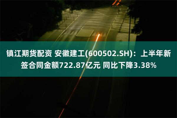 镇江期货配资 安徽建工(600502.SH)：上半年新签合同金额722.87亿元 同比下降3.38%