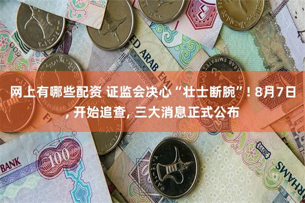 网上有哪些配资 证监会决心“壮士断腕”! 8月7日, 开始追查, 三大消息正式公布