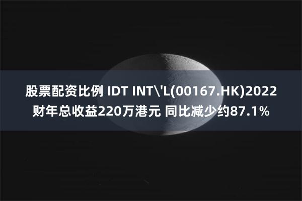 股票配资比例 IDT INT'L(00167.HK)2022财年总收益220万港元 同比减少约87.1%