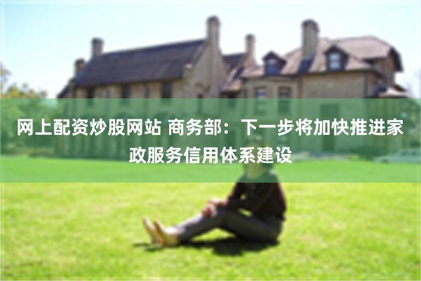 网上配资炒股网站 商务部：下一步将加快推进家政服务信用体系建设