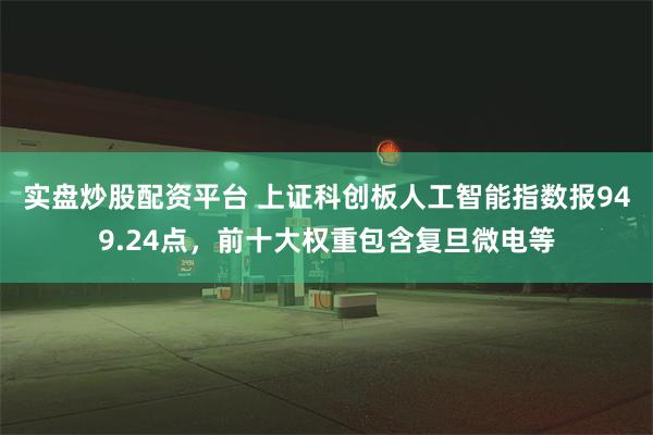 实盘炒股配资平台 上证科创板人工智能指数报949.24点，前十大权重包含复旦微电等