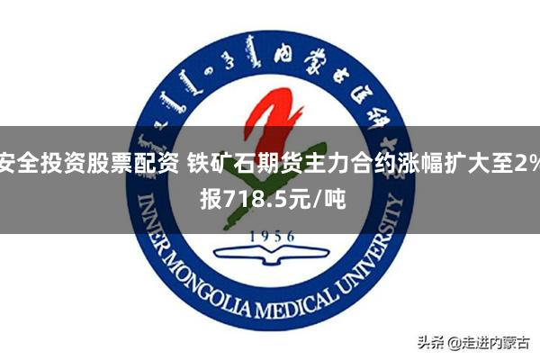 安全投资股票配资 铁矿石期货主力合约涨幅扩大至2% 报718.5元/吨