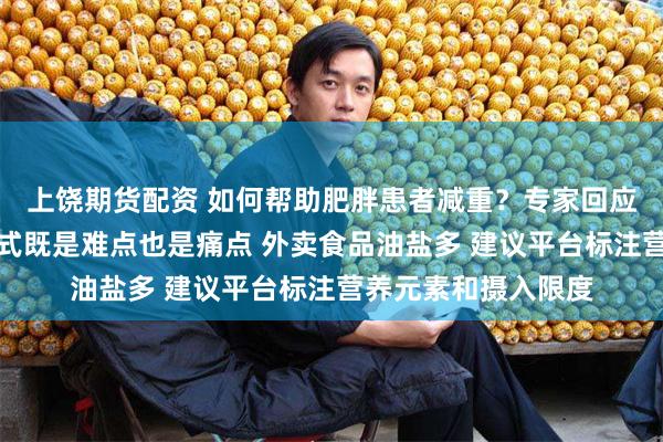 上饶期货配资 如何帮助肥胖患者减重？专家回应每经：改善生活方式既是难点也是痛点 外卖食品油盐多 建议平台标注营养元素和摄入限度