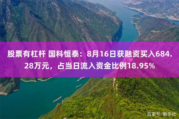 股票有杠杆 国科恒泰：8月16日获融资买入684.28万元，占当日流入资金比例18.95%