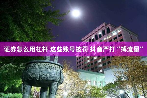 证券怎么用杠杆 这些账号被罚 抖音严打“搏流量”