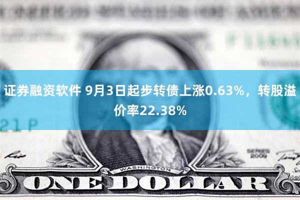 证券融资软件 9月3日起步转债上涨0.63%，转股溢价率22.38%