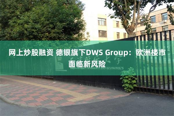 网上炒股融资 德银旗下DWS Group：欧洲楼市面临新风险