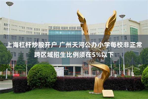 上海杠杆炒股开户 广州天河公办小学每校非正常跨区域招生比例须在5%以下