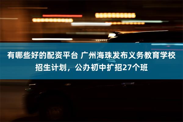 有哪些好的配资平台 广州海珠发布义务教育学校招生计划，公办初中扩招27个班