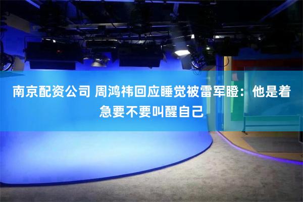 南京配资公司 周鸿祎回应睡觉被雷军瞪：他是着急要不要叫醒自己