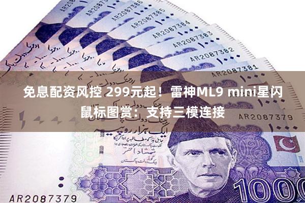 免息配资风控 299元起！雷神ML9 mini星闪鼠标图赏：支持三模连接