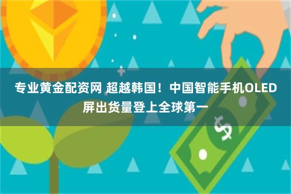 专业黄金配资网 超越韩国！中国智能手机OLED屏出货量登上全球第一