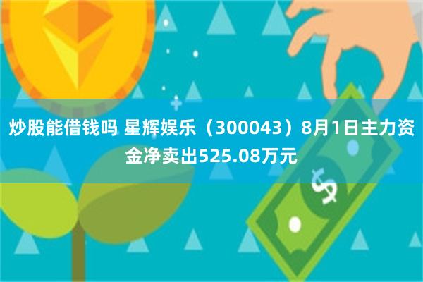 炒股能借钱吗 星辉娱乐（300043）8月1日主力资金净卖出525.08万元