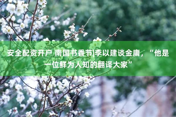 安全配资开户 南国书香节|李以建谈金庸，“他是一位鲜为人知的翻译大家”