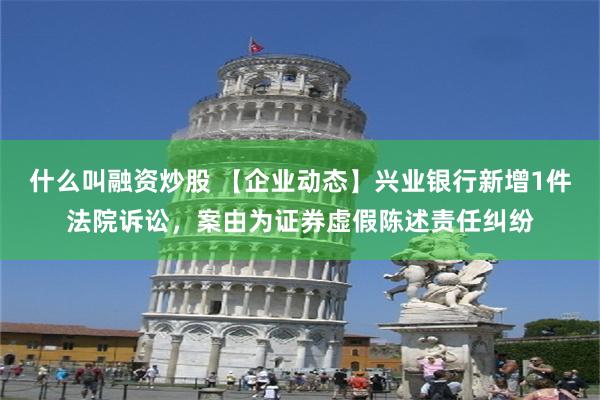 什么叫融资炒股 【企业动态】兴业银行新增1件法院诉讼，案由为证券虚假陈述责任纠纷