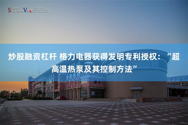 炒股融资杠杆 格力电器获得发明专利授权：“超高温热泵及其控制方法”