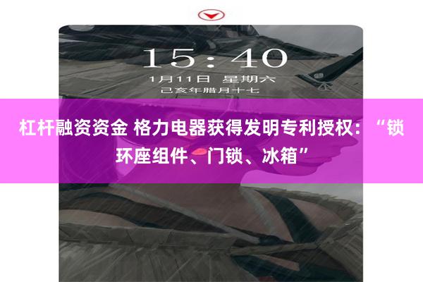 杠杆融资资金 格力电器获得发明专利授权：“锁环座组件、门锁、冰箱”