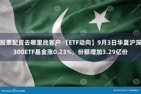 股票配资去哪里找客户 【ETF动向】9月3日华夏沪深300ETF基金涨0.23%，份额增加3.29亿份