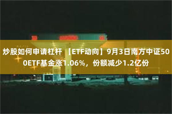 炒股如何申请杠杆 【ETF动向】9月3日南方中证500ETF基金涨1.06%，份额减少1.2亿份