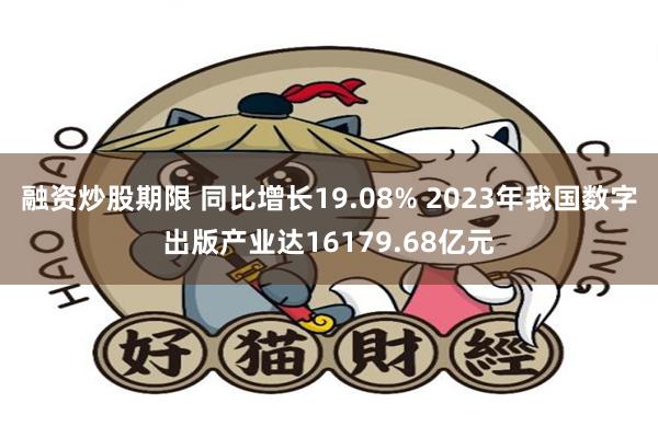 融资炒股期限 同比增长19.08% 2023年我国数字出版产业达16179.68亿元