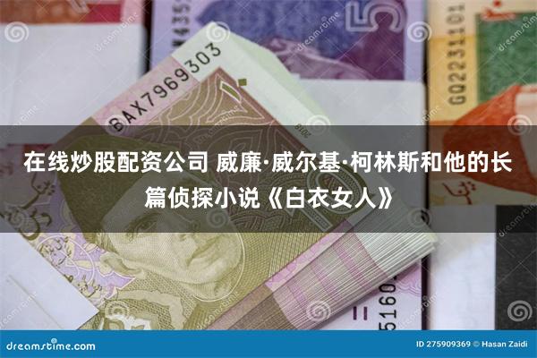 在线炒股配资公司 威廉·威尔基·柯林斯和他的长篇侦探小说《白衣女人》