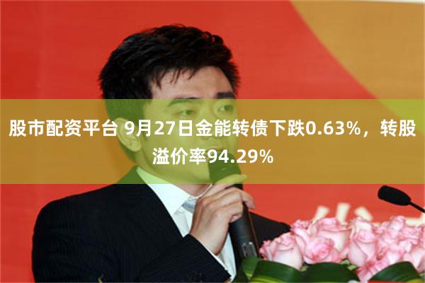 股市配资平台 9月27日金能转债下跌0.63%，转股溢价率94.29%